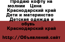 Продаю кофту на молнии › Цена ­ 500 - Краснодарский край Дети и материнство » Детская одежда и обувь   . Краснодарский край